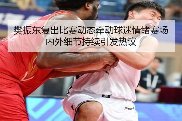 樊振东复出比赛动态牵动球迷情绪赛场内外细节持续引发热议 - kaiyun