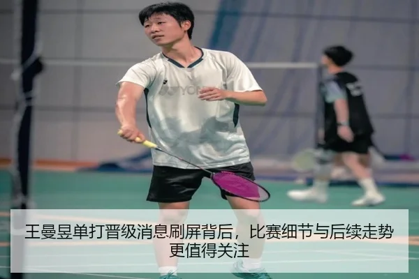 王曼昱单打晋级消息刷屏背后，比赛细节与后续走势更值得关注