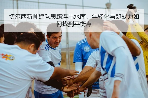 切尔西新帅建队思路浮出水面，年轻化与即战力如何找到平衡点